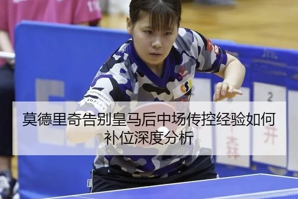 莫德里奇告别皇马后中场传控经验如何补位深度分析 - kaiyun